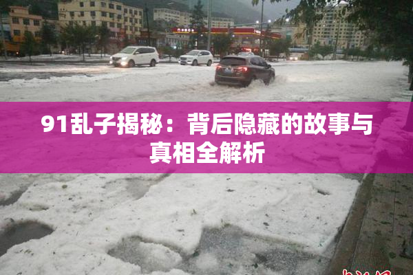 91乱子揭秘：背后隐藏的故事与真相全解析