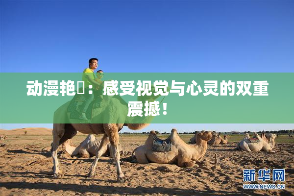 动漫艳鉧：感受视觉与心灵的双重震撼！