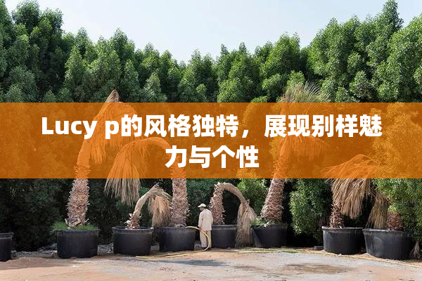 Lucy p的风格独特，展现别样魅力与个性