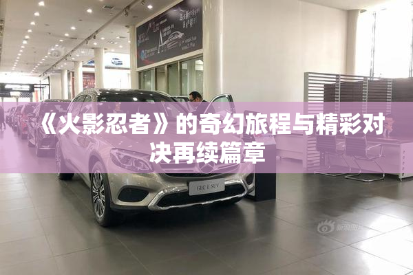 《火影忍者》的奇幻旅程与精彩对决再续篇章