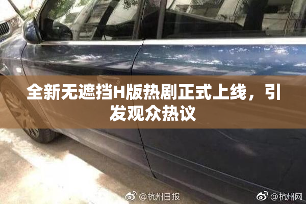 全新无遮挡H版热剧正式上线，引发观众热议