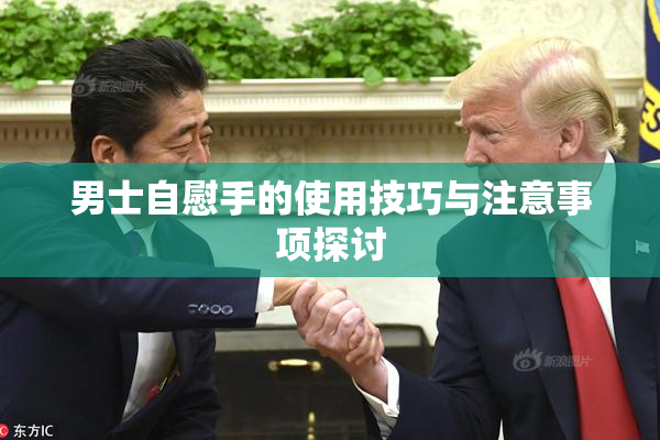 男士自慰手的使用技巧与注意事项探讨