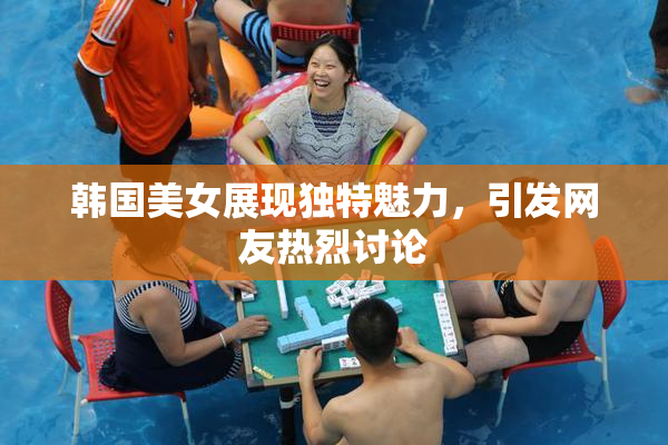韩国美女展现独特魅力，引发网友热烈讨论