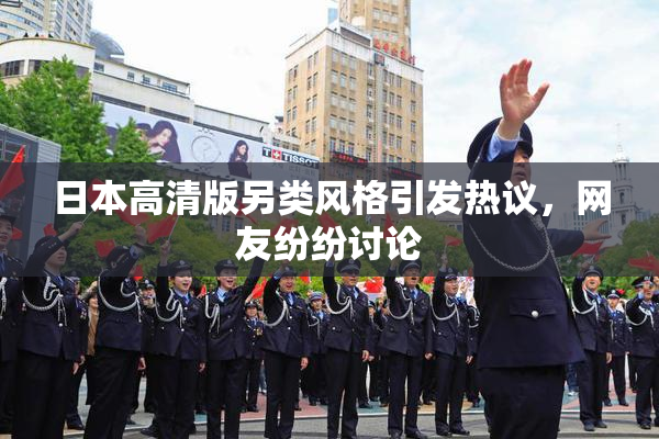 日本高清版另类风格引发热议，网友纷纷讨论