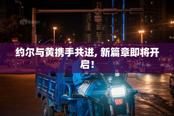 约尔与黄携手共进, 新篇章即将开启！