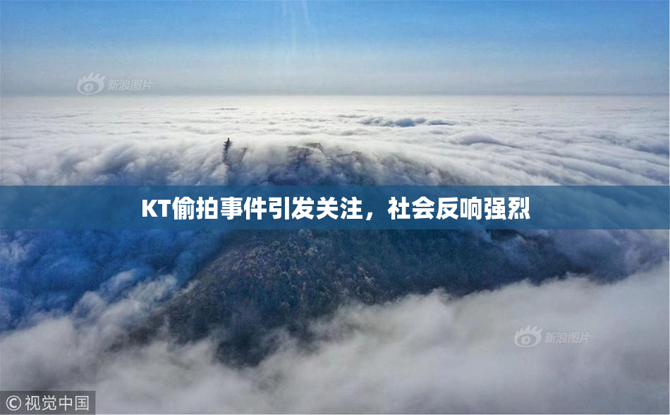 KT偷拍事件引发关注，社会反响强烈