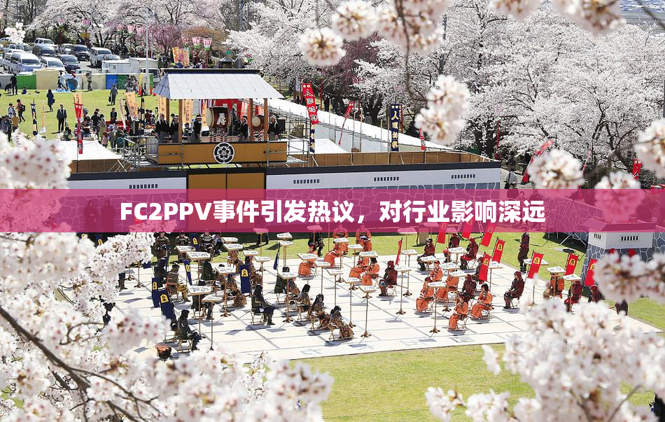 FC2PPV事件引发热议，对行业影响深远