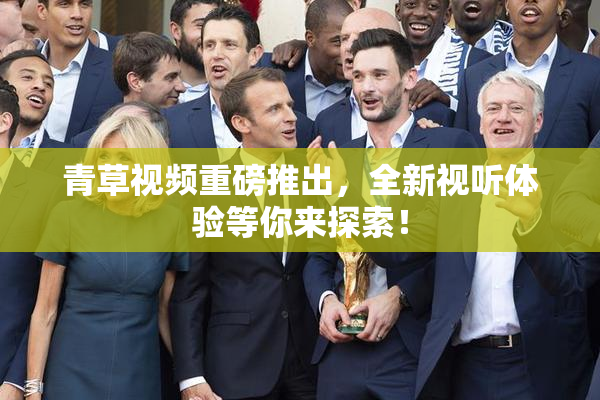 青草视频重磅推出，全新视听体验等你来探索！