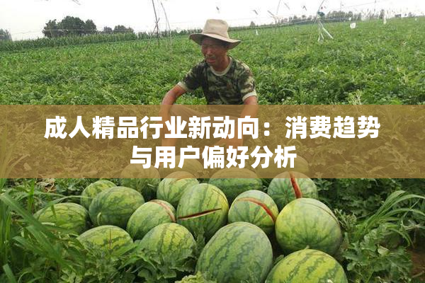 成人精品行业新动向：消费趋势与用户偏好分析