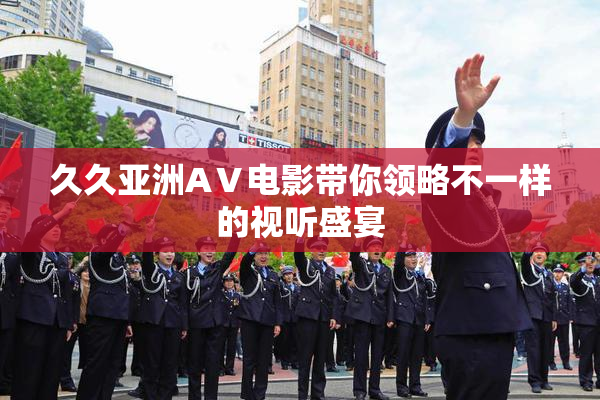 久久亚洲AⅤ电影带你领略不一样的视听盛宴