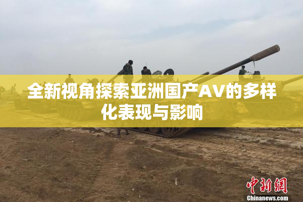 全新视角探索亚洲国产AV的多样化表现与影响