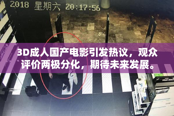 3D成人国产电影引发热议，观众评价两极分化，期待未来发展。