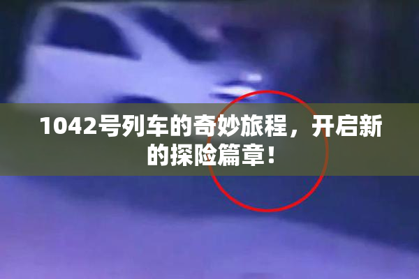 1042号列车的奇妙旅程，开启新的探险篇章！