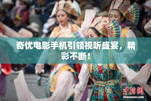 奇优电影手机引领视听盛宴，精彩不断！