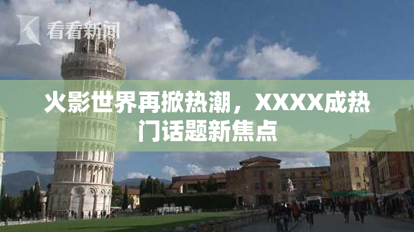火影世界再掀热潮，XXXX成热门话题新焦点