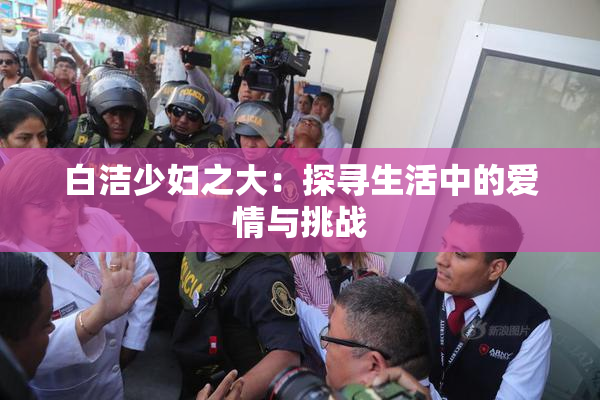 白洁少妇之大：探寻生活中的爱情与挑战