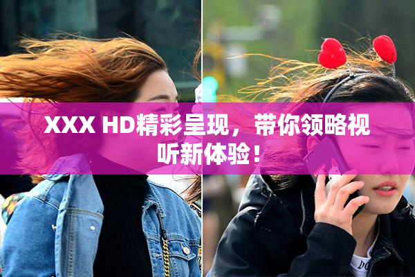 XXX HD精彩呈现，带你领略视听新体验！