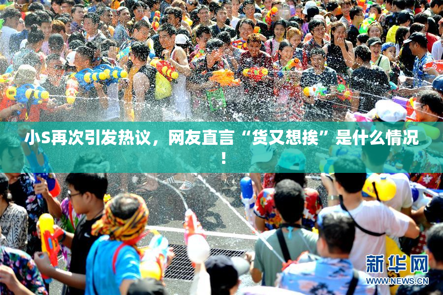 小S再次引发热议，网友直言“货又想挨”是什么情况！