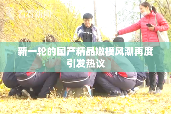 新一轮的国产精品嫩模风潮再度引发热议