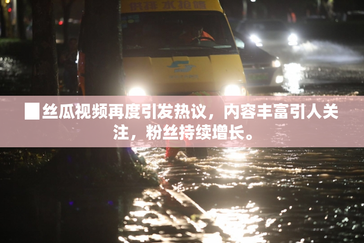 ▉丝瓜视频再度引发热议，内容丰富引人关注，粉丝持续增长。