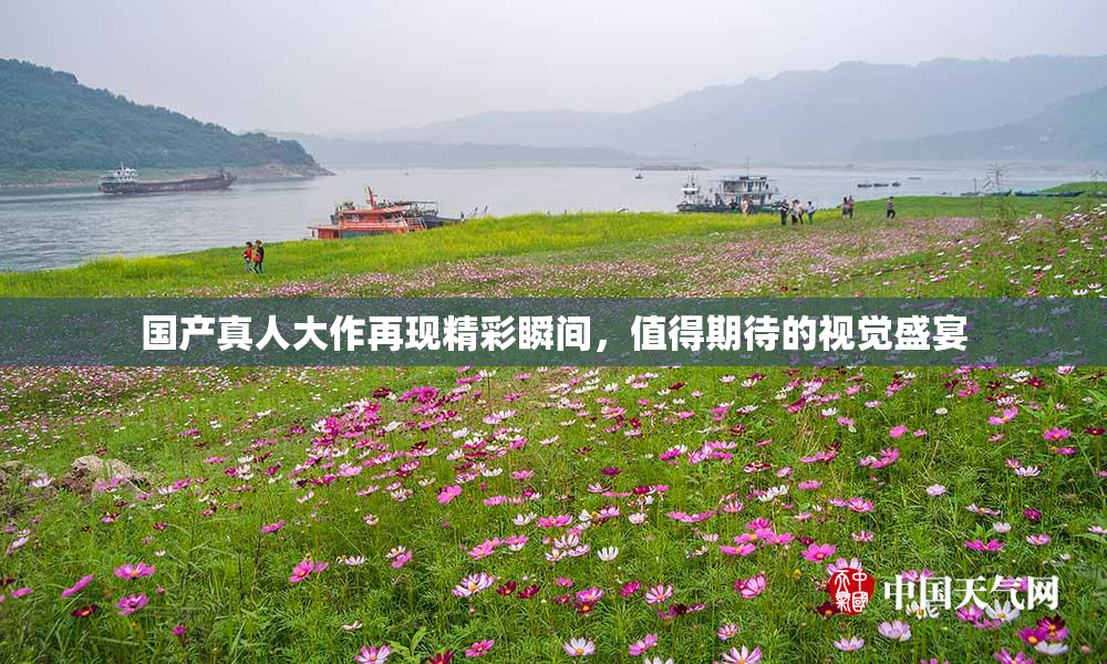 国产真人大作再现精彩瞬间，值得期待的视觉盛宴