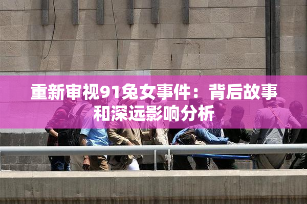 重新审视91兔女事件：背后故事和深远影响分析