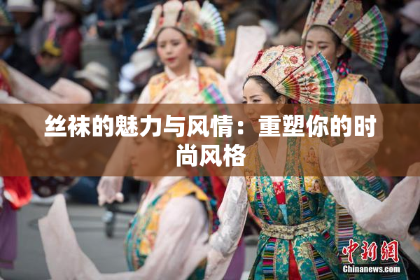 丝袜的魅力与风情：重塑你的时尚风格