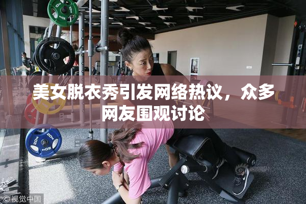 美女脱衣秀引发网络热议，众多网友围观讨论
