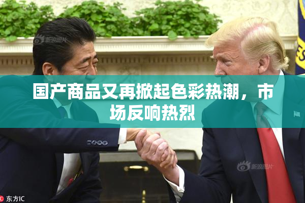 国产商品又再掀起色彩热潮，市场反响热烈