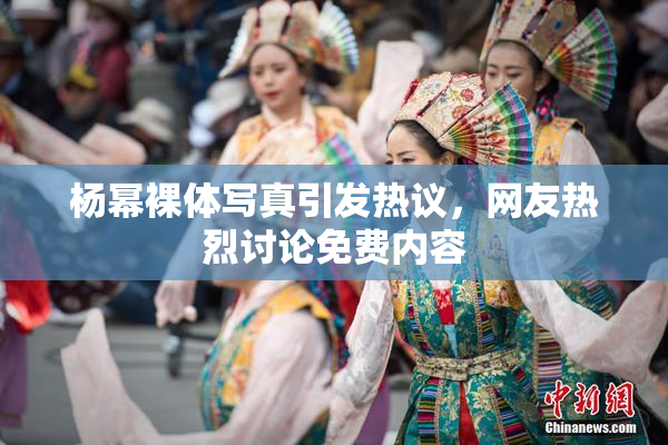 杨幂裸体写真引发热议，网友热烈讨论免费内容