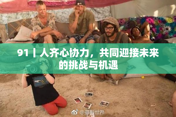 91丨人齐心协力，共同迎接未来的挑战与机遇