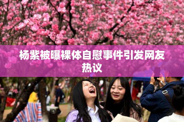 杨紫被曝裸体自慰事件引发网友热议