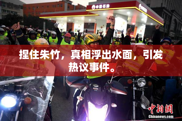 捏住朱竹，真相浮出水面，引发热议事件。