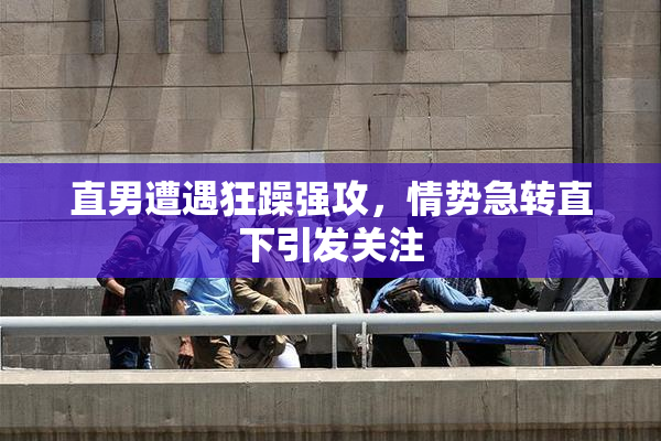 直男遭遇狂躁强攻，情势急转直下引发关注