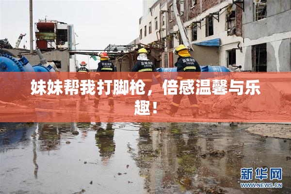 妹妹帮我打脚枪，倍感温馨与乐趣！