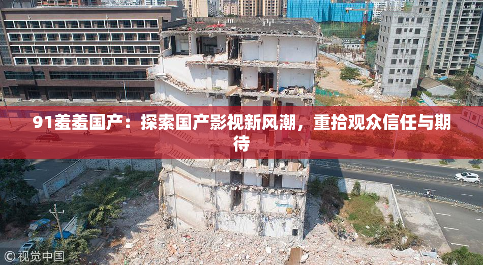 91羞羞国产：探索国产影视新风潮，重拾观众信任与期待