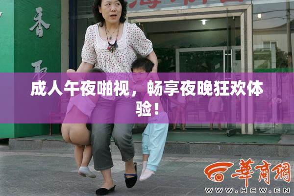 成人午夜啪视，畅享夜晚狂欢体验！