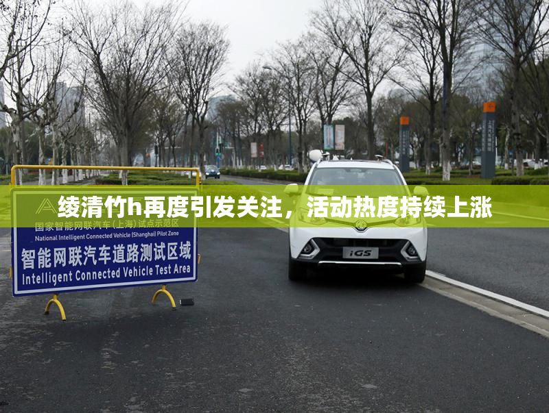 绫清竹h再度引发关注，活动热度持续上涨