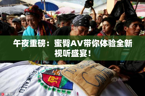 午夜重磅：蜜臀AV带你体验全新视听盛宴！