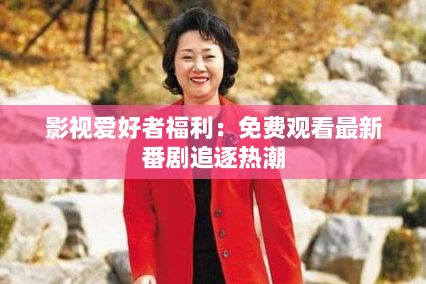 影视爱好者福利：免费观看最新番剧追逐热潮