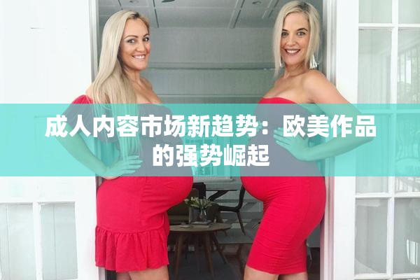成人内容市场新趋势：欧美作品的强势崛起