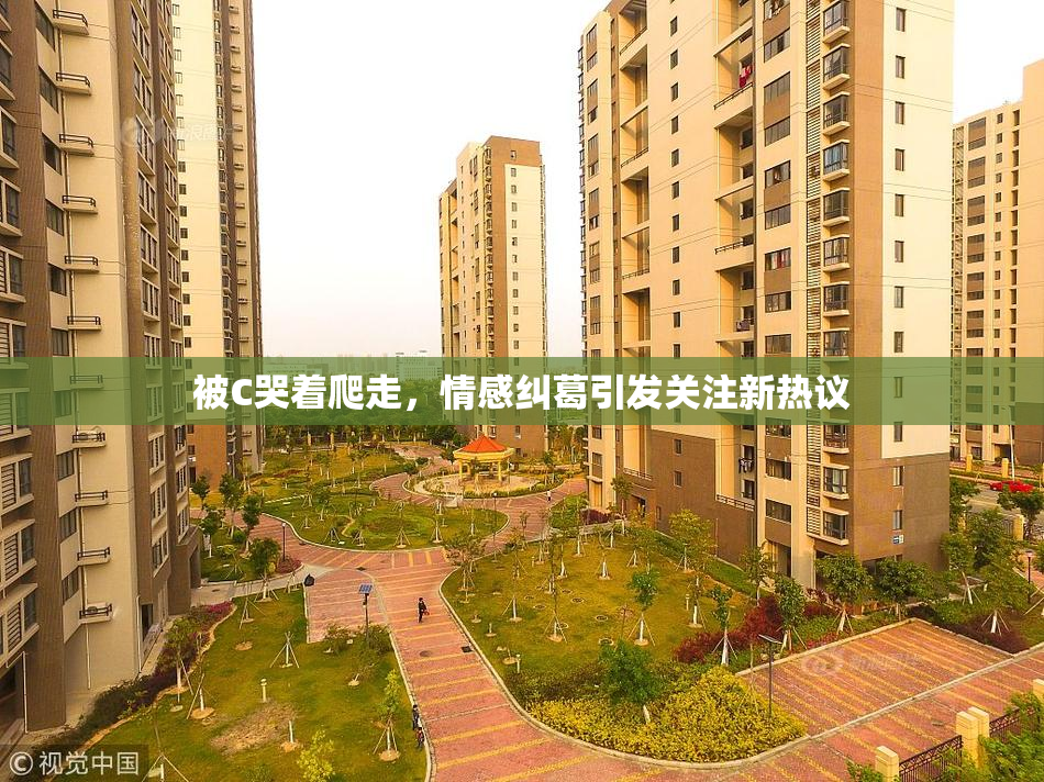 被C哭着爬走，情感纠葛引发关注新热议