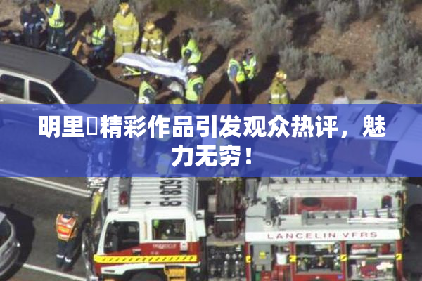 明里紬精彩作品引发观众热评，魅力无穷！