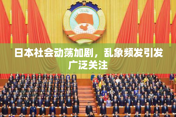 日本社会动荡加剧，乱象频发引发广泛关注