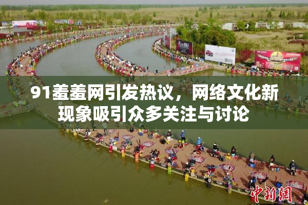 91羞羞网引发热议，网络文化新现象吸引众多关注与讨论
