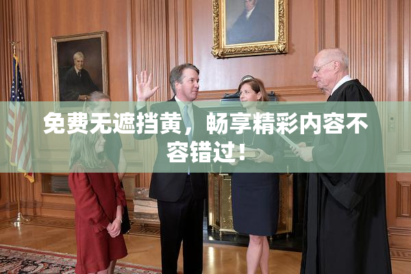 免费无遮挡黄，畅享精彩内容不容错过！