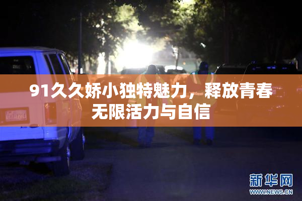91久久娇小独特魅力，释放青春无限活力与自信