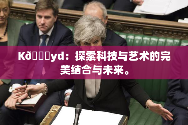 K🈚yd：探索科技与艺术的完美结合与未来。