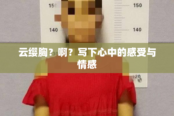 云缨胸？啊？写下心中的感受与情感