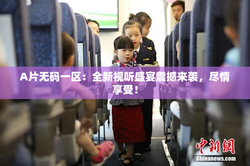 A片无码一区：全新视听盛宴震撼来袭，尽情享受！